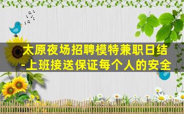 太原夜场招聘模特兼职日结-上班接送保证每个人的安全