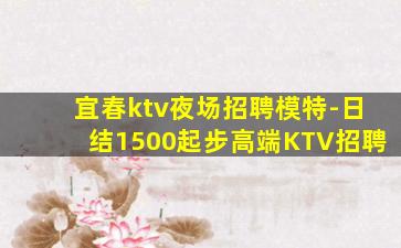 宜春ktv夜场招聘模特-日结1500起步高端KTV招聘